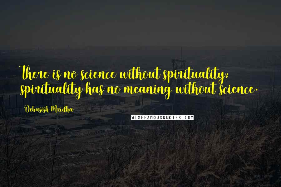 Debasish Mridha Quotes: There is no science without spirituality; spirituality has no meaning without science.