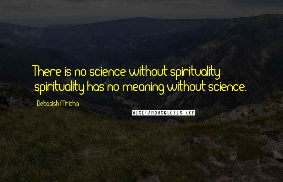 Debasish Mridha Quotes: There is no science without spirituality; spirituality has no meaning without science.