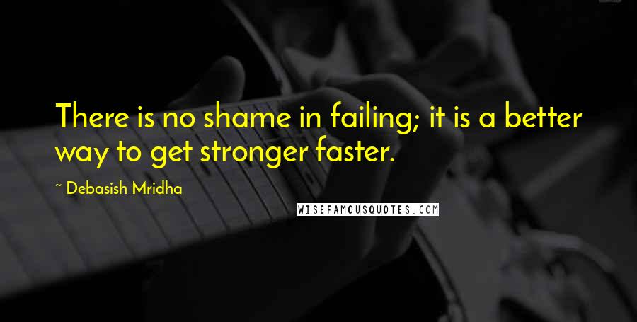 Debasish Mridha Quotes: There is no shame in failing; it is a better way to get stronger faster.