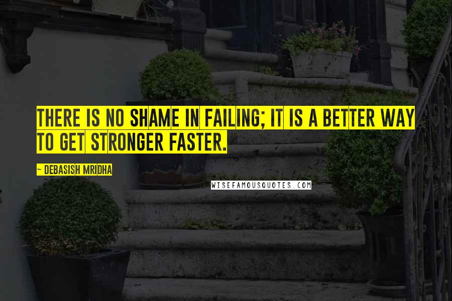 Debasish Mridha Quotes: There is no shame in failing; it is a better way to get stronger faster.