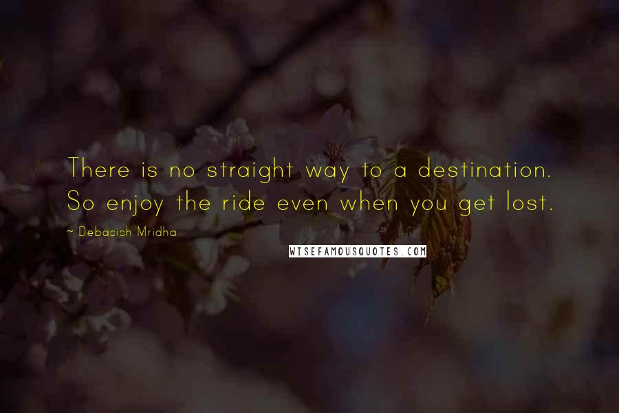 Debasish Mridha Quotes: There is no straight way to a destination. So enjoy the ride even when you get lost.