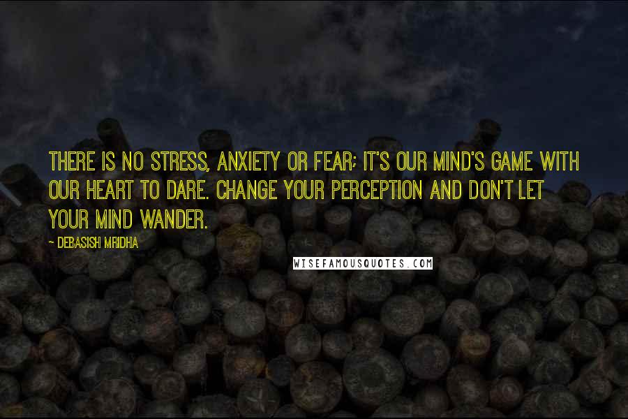 Debasish Mridha Quotes: There is no stress, anxiety or fear; it's our mind's game with our heart to dare. Change your perception and don't let your mind wander.