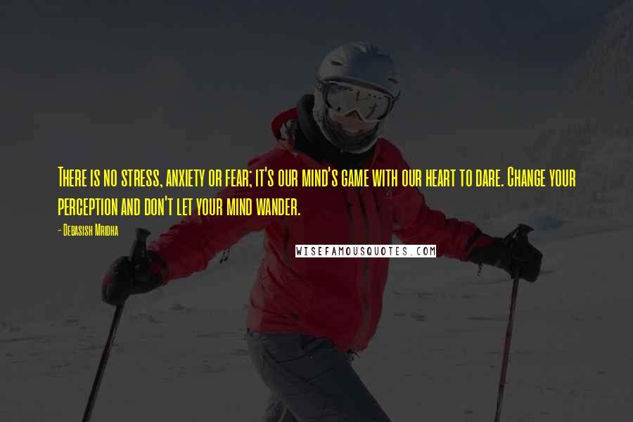 Debasish Mridha Quotes: There is no stress, anxiety or fear; it's our mind's game with our heart to dare. Change your perception and don't let your mind wander.