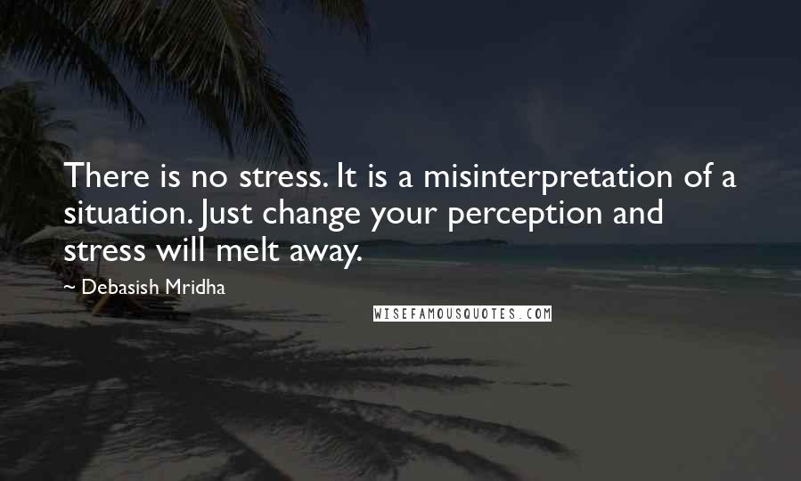 Debasish Mridha Quotes: There is no stress. It is a misinterpretation of a situation. Just change your perception and stress will melt away.