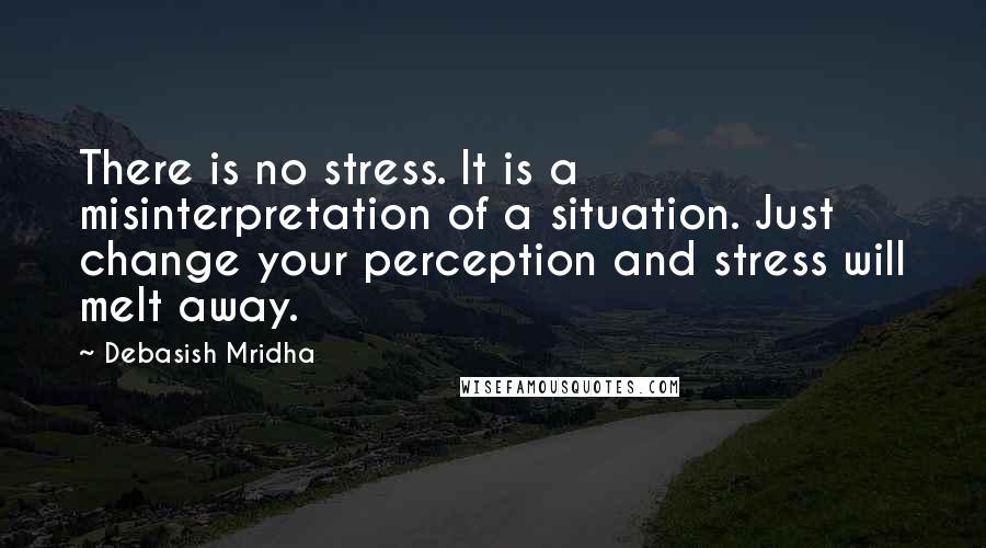 Debasish Mridha Quotes: There is no stress. It is a misinterpretation of a situation. Just change your perception and stress will melt away.