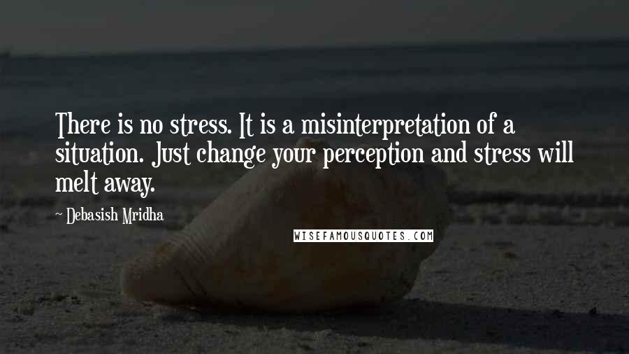 Debasish Mridha Quotes: There is no stress. It is a misinterpretation of a situation. Just change your perception and stress will melt away.