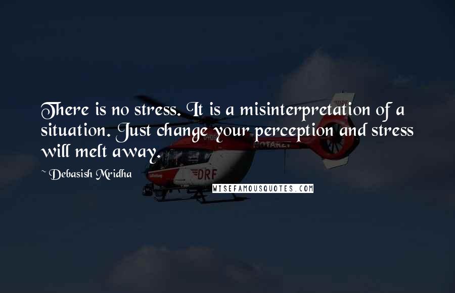 Debasish Mridha Quotes: There is no stress. It is a misinterpretation of a situation. Just change your perception and stress will melt away.