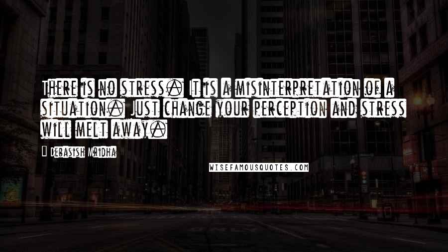 Debasish Mridha Quotes: There is no stress. It is a misinterpretation of a situation. Just change your perception and stress will melt away.