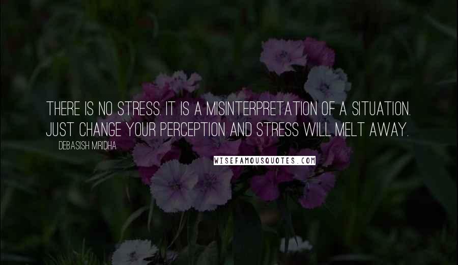 Debasish Mridha Quotes: There is no stress. It is a misinterpretation of a situation. Just change your perception and stress will melt away.