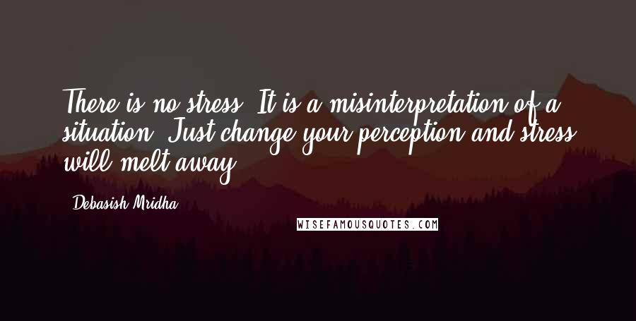 Debasish Mridha Quotes: There is no stress. It is a misinterpretation of a situation. Just change your perception and stress will melt away.