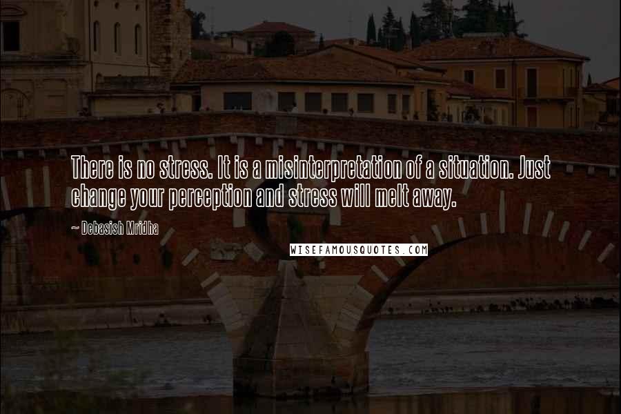 Debasish Mridha Quotes: There is no stress. It is a misinterpretation of a situation. Just change your perception and stress will melt away.