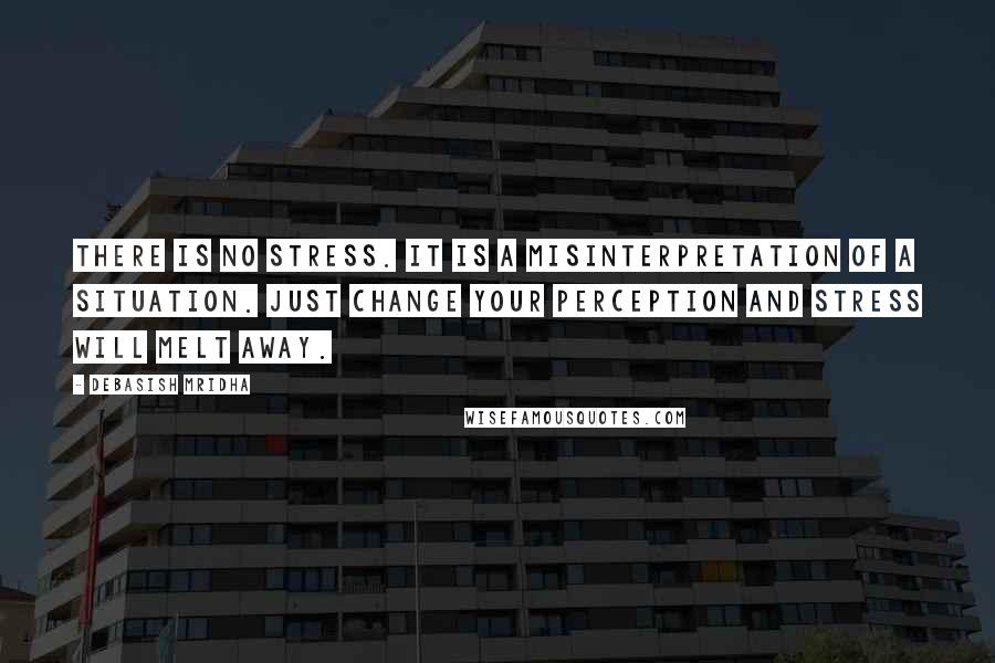 Debasish Mridha Quotes: There is no stress. It is a misinterpretation of a situation. Just change your perception and stress will melt away.