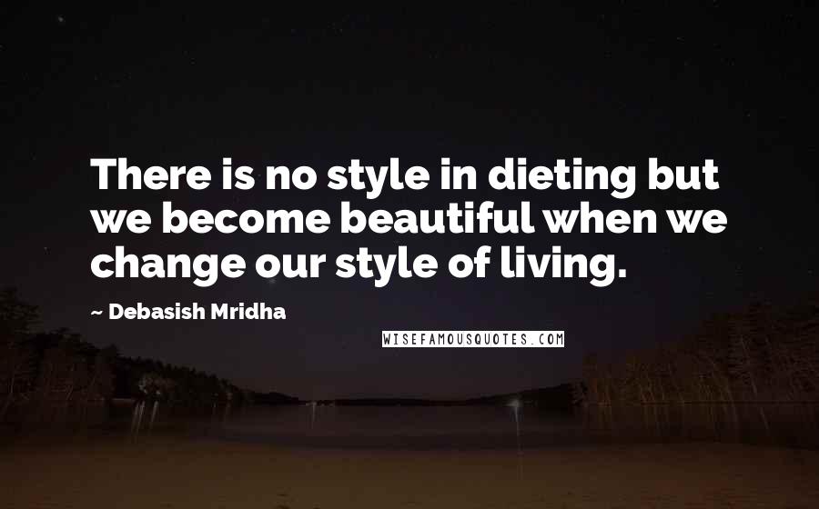 Debasish Mridha Quotes: There is no style in dieting but we become beautiful when we change our style of living.