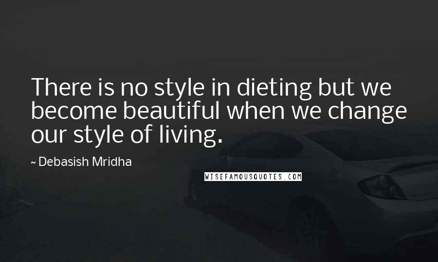 Debasish Mridha Quotes: There is no style in dieting but we become beautiful when we change our style of living.