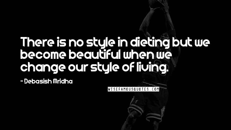 Debasish Mridha Quotes: There is no style in dieting but we become beautiful when we change our style of living.