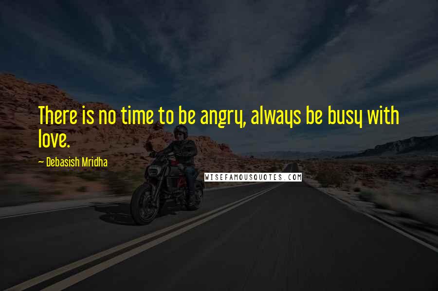 Debasish Mridha Quotes: There is no time to be angry, always be busy with love.