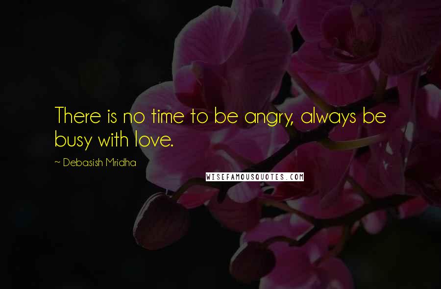 Debasish Mridha Quotes: There is no time to be angry, always be busy with love.
