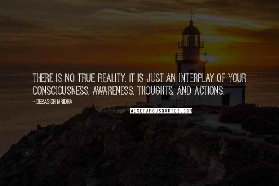 Debasish Mridha Quotes: There is no true reality. It is just an interplay of your consciousness, awareness, thoughts, and actions.