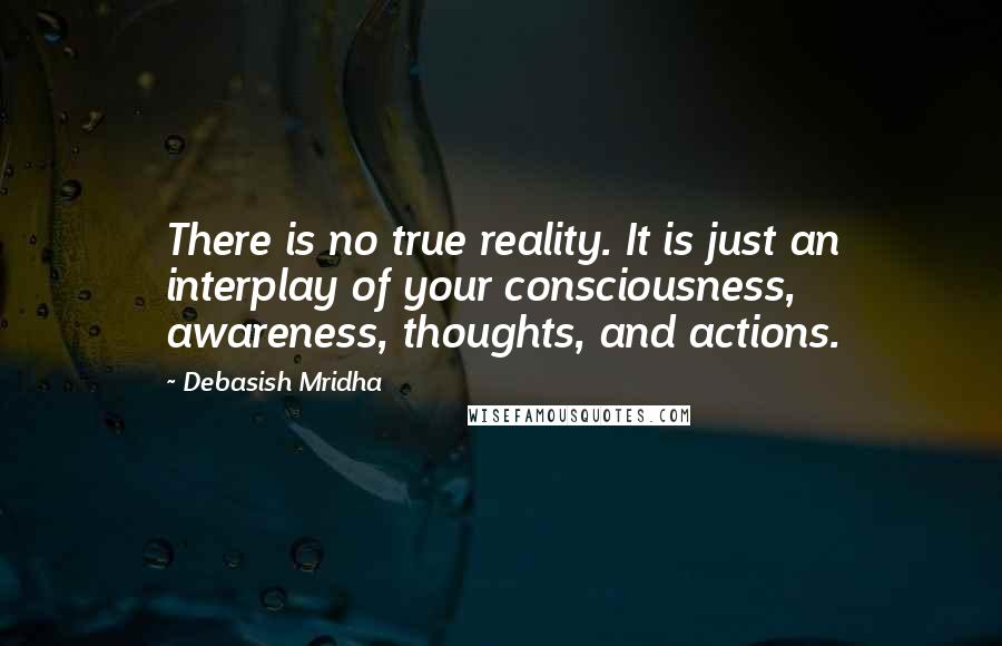 Debasish Mridha Quotes: There is no true reality. It is just an interplay of your consciousness, awareness, thoughts, and actions.
