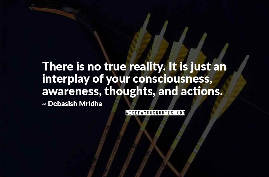 Debasish Mridha Quotes: There is no true reality. It is just an interplay of your consciousness, awareness, thoughts, and actions.