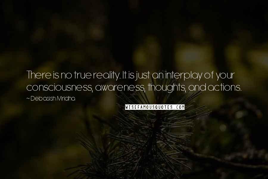 Debasish Mridha Quotes: There is no true reality. It is just an interplay of your consciousness, awareness, thoughts, and actions.