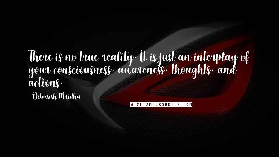 Debasish Mridha Quotes: There is no true reality. It is just an interplay of your consciousness, awareness, thoughts, and actions.