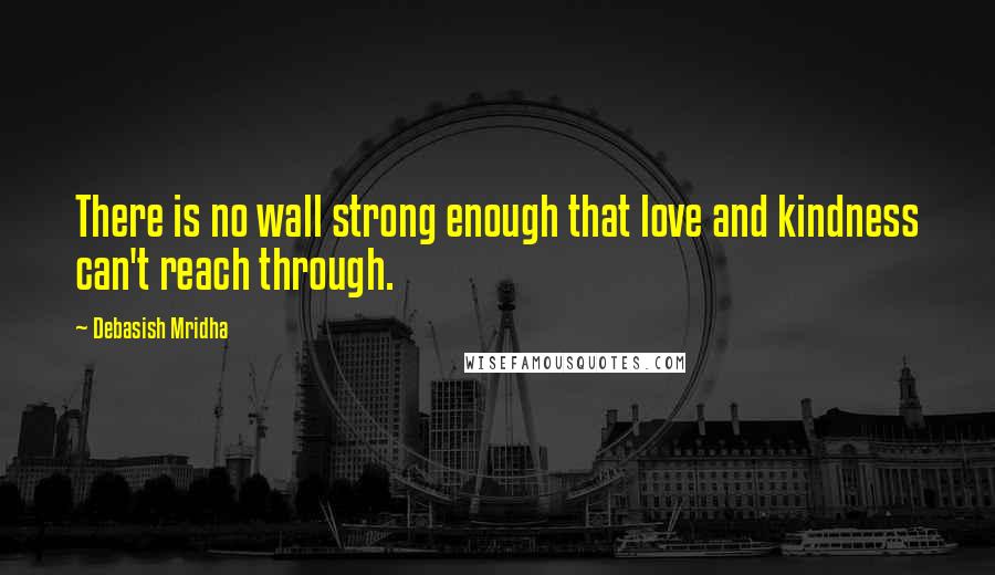 Debasish Mridha Quotes: There is no wall strong enough that love and kindness can't reach through.