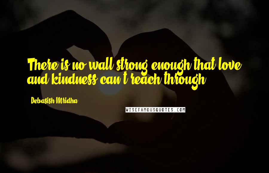 Debasish Mridha Quotes: There is no wall strong enough that love and kindness can't reach through.