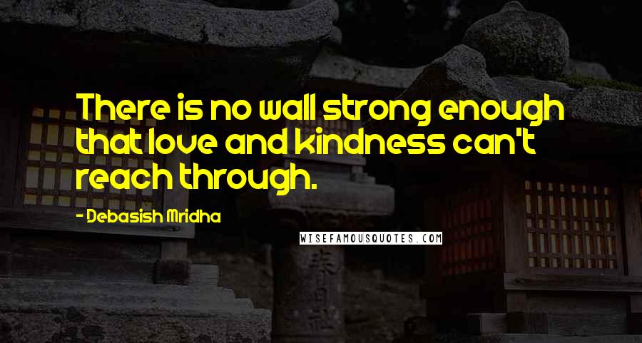 Debasish Mridha Quotes: There is no wall strong enough that love and kindness can't reach through.