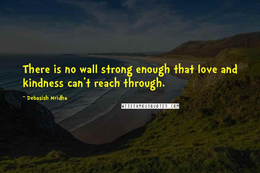 Debasish Mridha Quotes: There is no wall strong enough that love and kindness can't reach through.