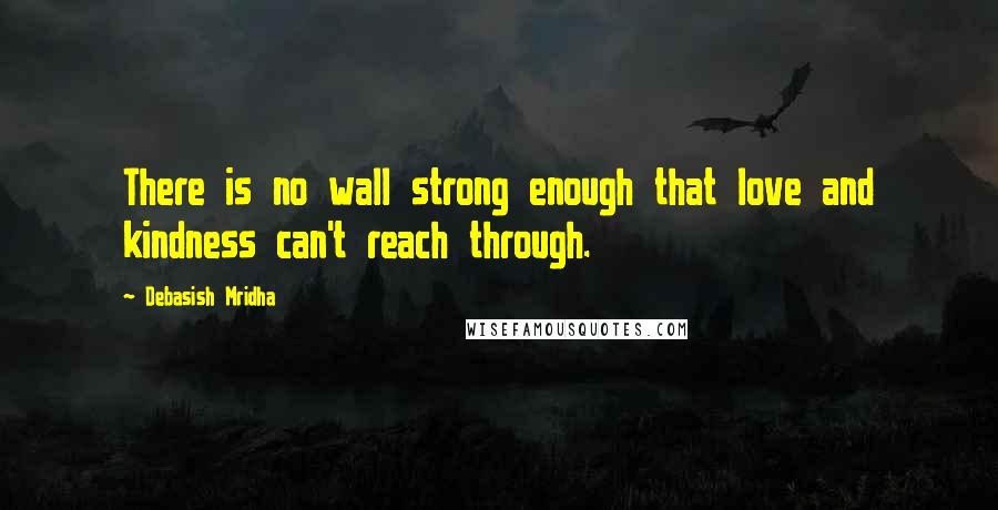 Debasish Mridha Quotes: There is no wall strong enough that love and kindness can't reach through.