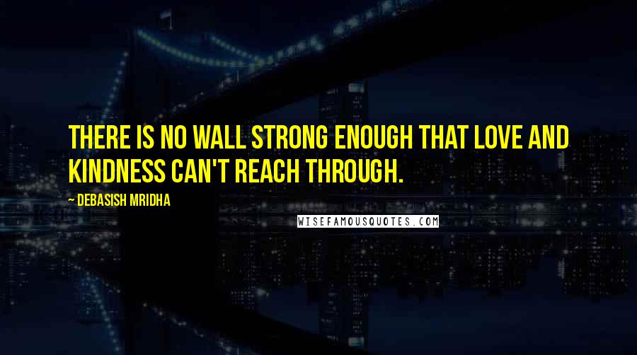 Debasish Mridha Quotes: There is no wall strong enough that love and kindness can't reach through.