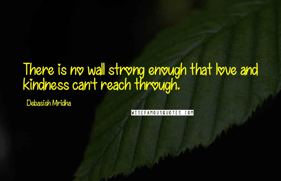 Debasish Mridha Quotes: There is no wall strong enough that love and kindness can't reach through.