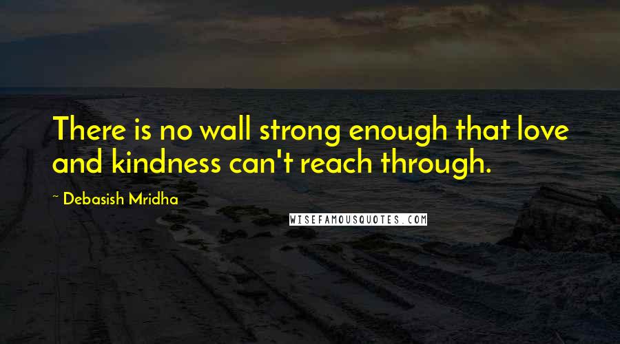 Debasish Mridha Quotes: There is no wall strong enough that love and kindness can't reach through.