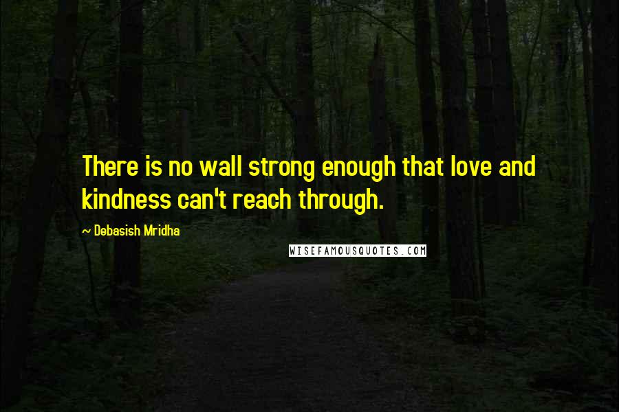 Debasish Mridha Quotes: There is no wall strong enough that love and kindness can't reach through.