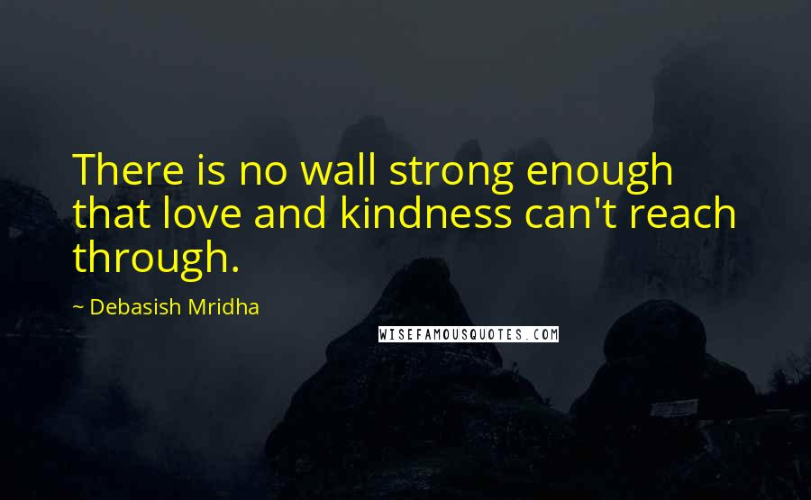 Debasish Mridha Quotes: There is no wall strong enough that love and kindness can't reach through.