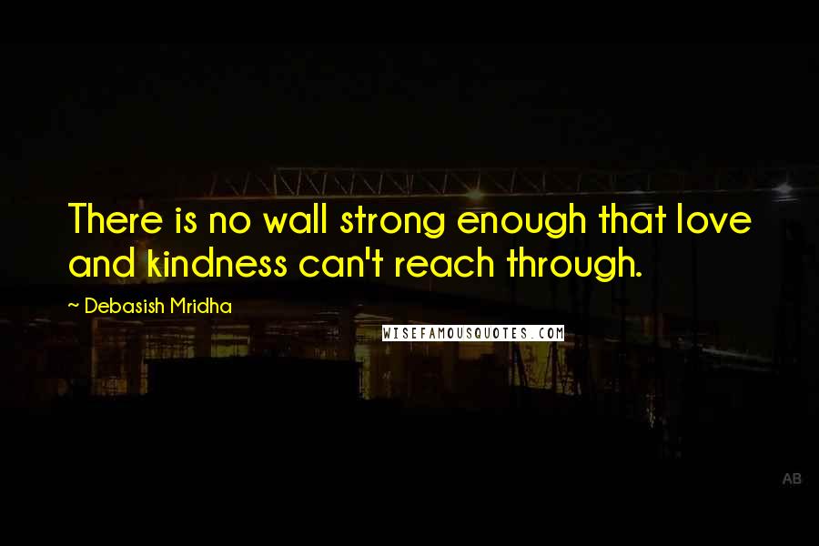Debasish Mridha Quotes: There is no wall strong enough that love and kindness can't reach through.