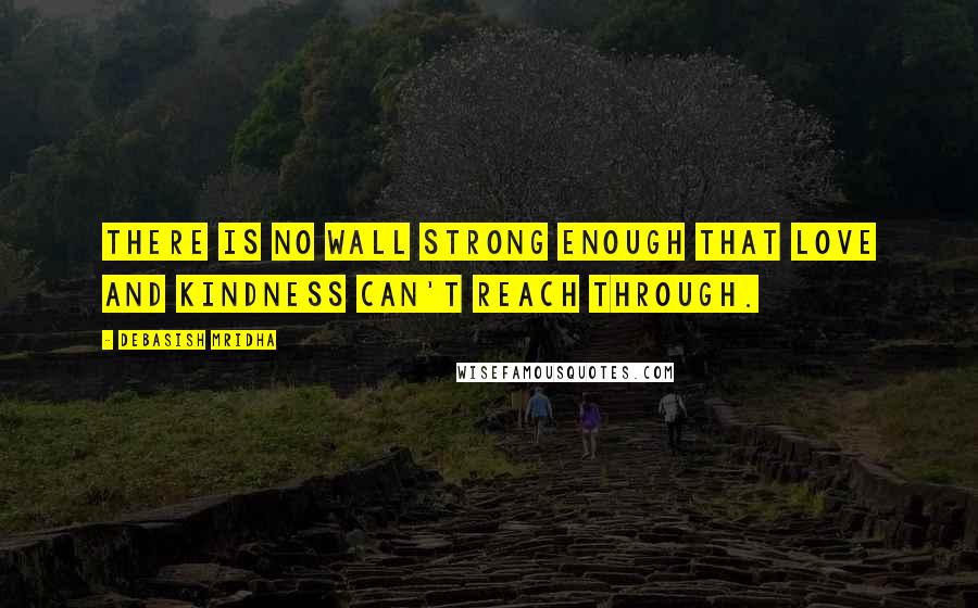 Debasish Mridha Quotes: There is no wall strong enough that love and kindness can't reach through.