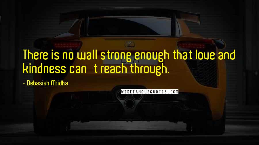 Debasish Mridha Quotes: There is no wall strong enough that love and kindness can't reach through.