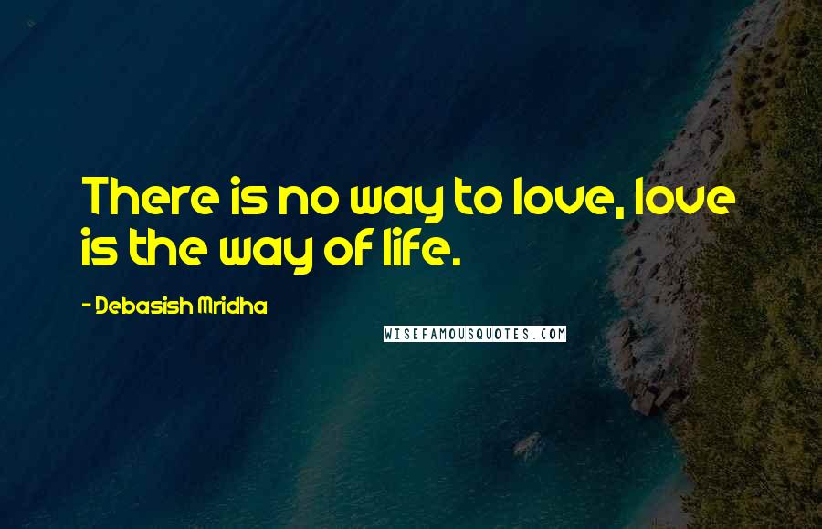 Debasish Mridha Quotes: There is no way to love, love is the way of life.