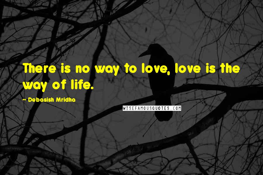 Debasish Mridha Quotes: There is no way to love, love is the way of life.