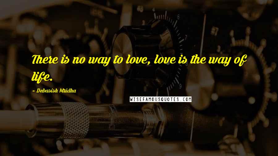 Debasish Mridha Quotes: There is no way to love, love is the way of life.