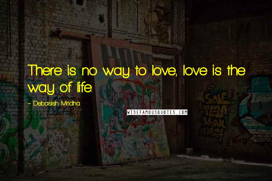 Debasish Mridha Quotes: There is no way to love, love is the way of life.