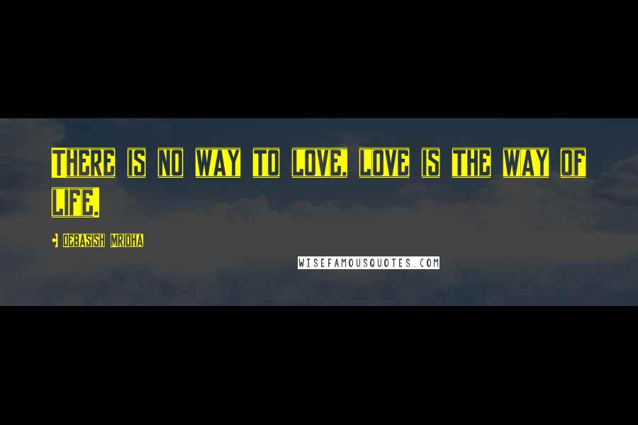 Debasish Mridha Quotes: There is no way to love, love is the way of life.