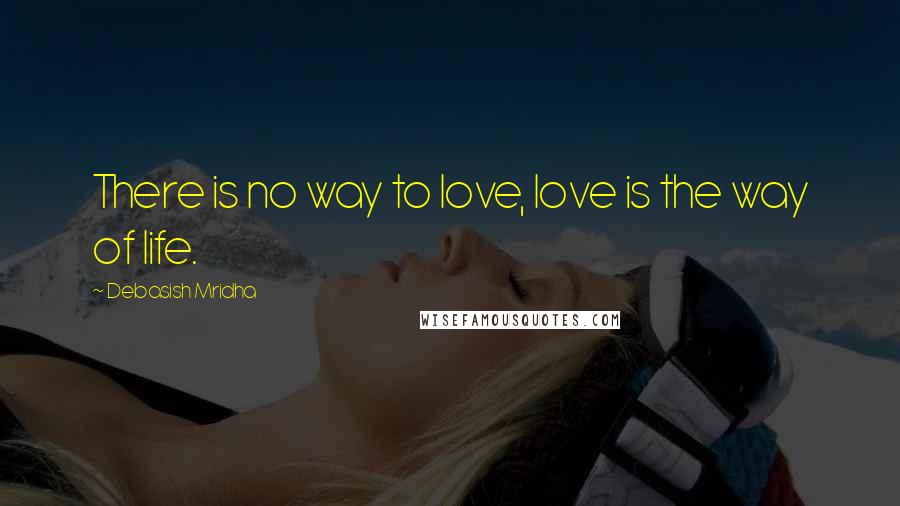 Debasish Mridha Quotes: There is no way to love, love is the way of life.