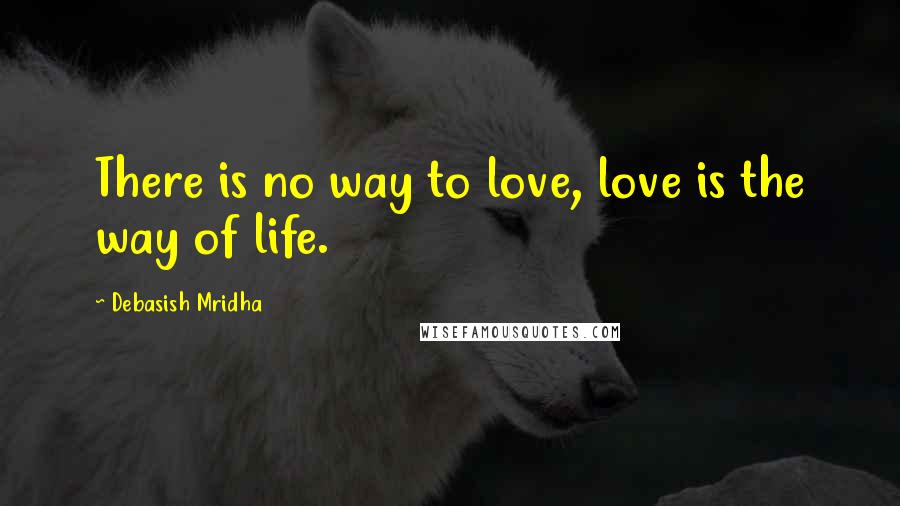 Debasish Mridha Quotes: There is no way to love, love is the way of life.