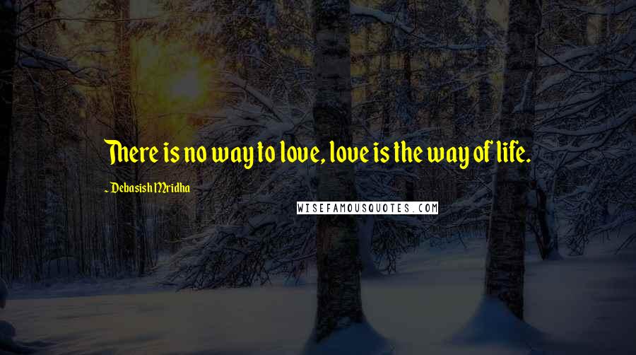Debasish Mridha Quotes: There is no way to love, love is the way of life.