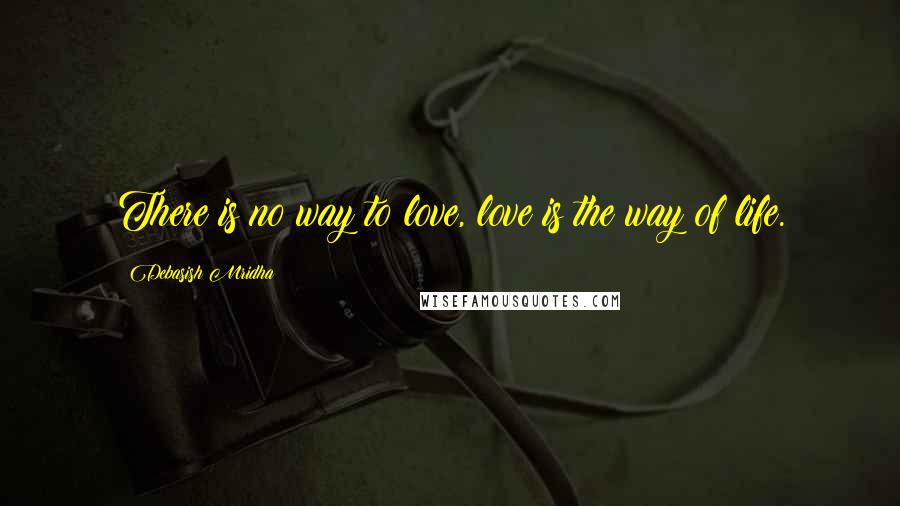 Debasish Mridha Quotes: There is no way to love, love is the way of life.