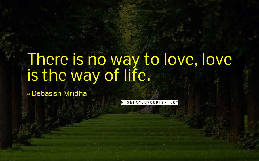 Debasish Mridha Quotes: There is no way to love, love is the way of life.