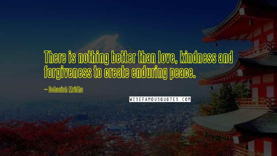 Debasish Mridha Quotes: There is nothing better than love, kindness and forgiveness to create enduring peace.